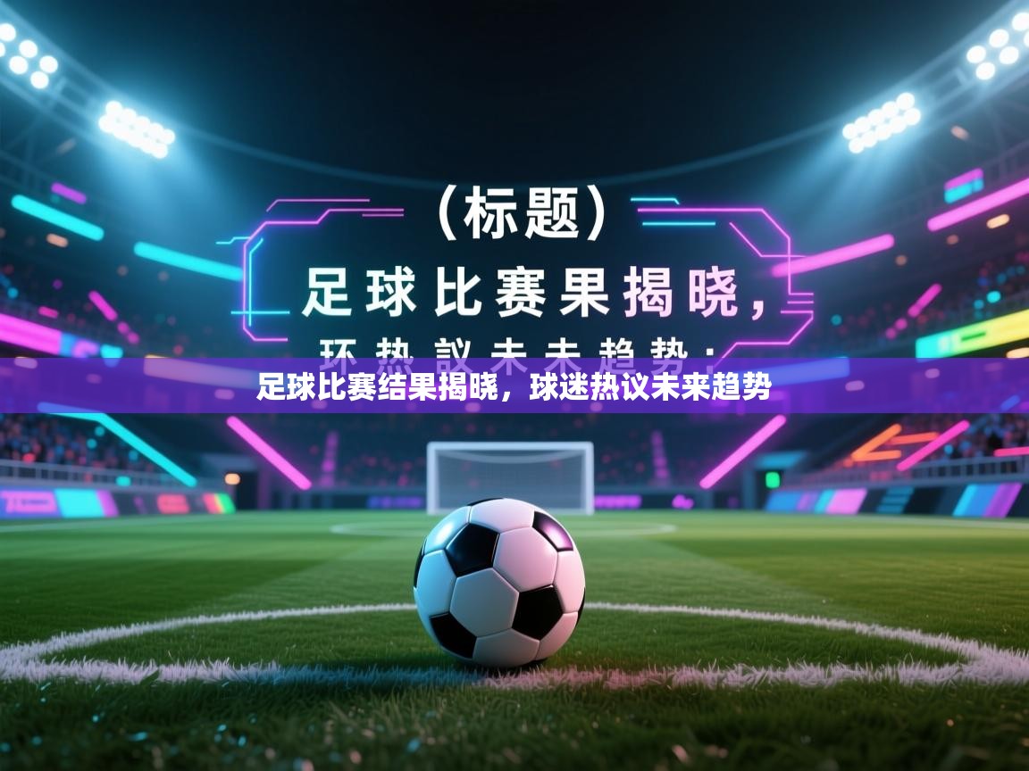 足球比赛结果揭晓，球迷热议未来趋势